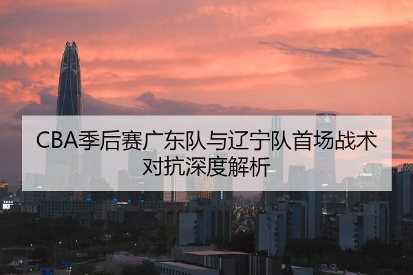 CBA季后赛广东队与辽宁队首场战术对抗深度解析